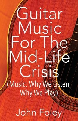 Guitar Music for the Mid-Life Crisis: (Music: Why We Listen, Why We Play) by Foley, John