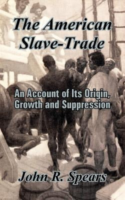 The American Slave-Trade: An Account of Its Origin, Growth and Suppression by Spears, John R.