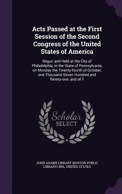 Acts Passed at the First Session of the Second Congress of the United States of America: Begun and Held at the City of Philadelphia, in the State of P by John Adams Library (Boston Public Librar