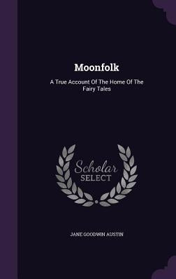 Moonfolk: A True Account Of The Home Of The Fairy Tales by Austin, Jane Goodwin