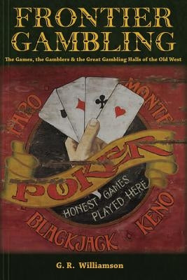 Frontier Gambling: The Games, The Gamblers & The Great Gambling Halls Of The Old West by Williamson, G. R.
