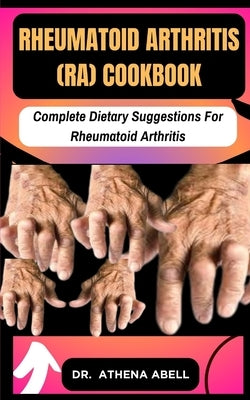 Rheumatoid Arthritis (RA) COOKBOOK: Complete Dietary Suggestions For Rheumatoid Arthritis by Abell, Athena