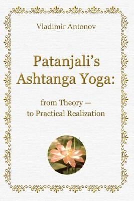 Patanjali's Ashtanga Yoga: From Theory - To Practical Realization by Antonov, Vladimir
