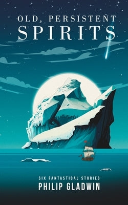 Old, Persistent Spirits: Six fantastical short stories by Gladwin, Philip