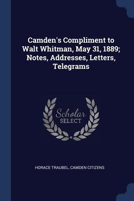 Camden's Compliment to Walt Whitman, May 31, 1889; Notes, Addresses, Letters, Telegrams by Traubel, Horace
