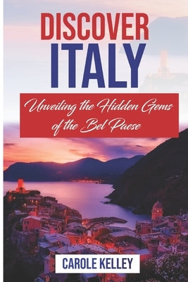 Discover Italy: Unveiling the Hidden Gems of the Bel Paese by Kelley, Carole