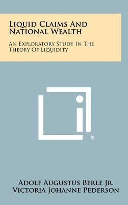 Liquid Claims and National Wealth: An Exploratory Study in the Theory of Liquidity by Berle, Adolf Augustus, Jr.