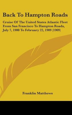 Back To Hampton Roads: Cruise Of The United States Atlantic Fleet From San Francisco To Hampton Roads, July 7, 1908 To February 22, 1909 (190 by Matthews, Franklin