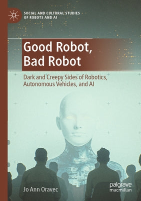 Good Robot, Bad Robot: Dark and Creepy Sides of Robotics, Autonomous Vehicles, and AI by Oravec, Jo Ann