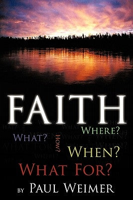Faith: What? Where? How? When? What For? by Weimer, Paul