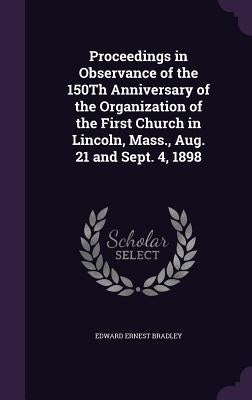 Proceedings in Observance of the 150Th Anniversary of the Organization of the First Church in Lincoln, Mass., Aug. 21 and Sept. 4, 1898 by Bradley, Edward Ernest