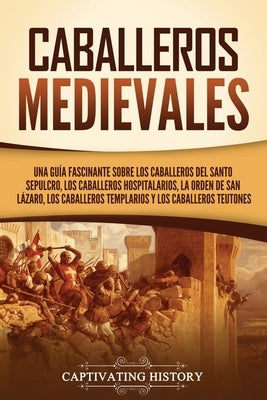 Caballeros medievales: Una guía fascinante sobre los caballeros del Santo Sepulcro, los caballeros hospitalarios, la Orden de San Lázaro, los by History, Captivating