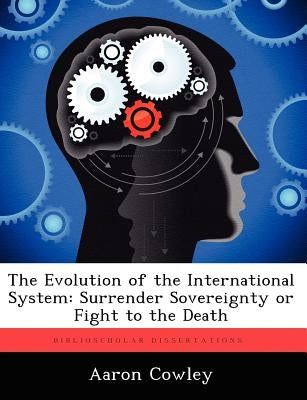 The Evolution of the International System: Surrender Sovereignty or Fight to the Death by Cowley, Aaron