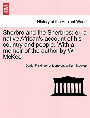 Sherbro and the Sherbros; Or, a Native African's Account of His Country and People. with a Memoir of the Author by W. McKee by Wilberforce, Daniel Flickinger