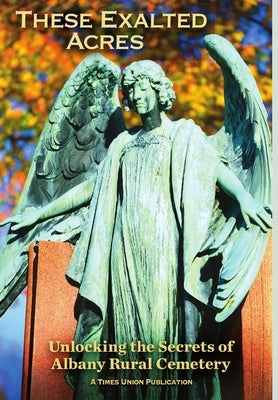 These Exalted Acres: Unlocking the Secrets of Albany Rural Cemetery by Grondahl, Paul