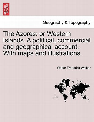 The Azores: Or Western Islands. a Political, Commercial and Geographical Account. with Maps and Illustrations. by Walker, Walter Frederick
