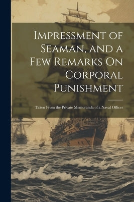 Impressment of Seaman, and a Few Remarks On Corporal Punishment: Taken From the Private Memoranda of a Naval Officer by Anonymous