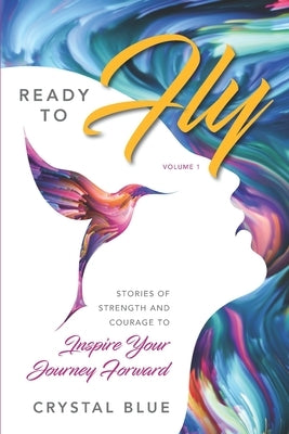 Ready to Fly: Stories of Strength and Courage to Inspire Your Journey Forward -- Volume 1 by Blue, Crystal