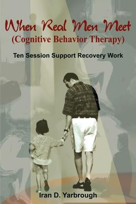 When Real Men Meet (Cognitive Behavior Therapy): Ten Session Support Recovery Work by Yarbrough, Iran D.