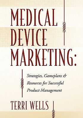 Medical Device Marketing: Strategies, Gameplans & Resources for Successful Product Management by Wells, Terri