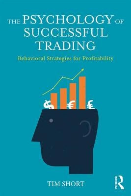 The Psychology of Successful Trading: Behavioural Strategies for Profitability by Short, Tim