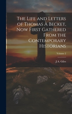 The Life and Letters of Thomas à Becket, now First Gathered From the Contemporary Historians; Volume 2 by Giles, J. A. 1808-1884