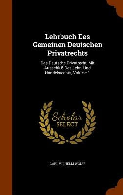 Lehrbuch Des Gemeinen Deutschen Privatrechts: Das Deutsche Privatrecht, Mit Ausschluß Des Lehn- Und Handelsrechts, Volume 1 by Wolff, Carl Wilhelm
