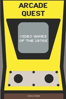 Arcade Quest: Video Games of the 1970s by Robins, Charlie