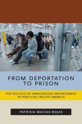 From Deportation to Prison: The Politics of Immigration Enforcement in Post-Civil Rights America by MacÃ­as-Rojas, Patrisia