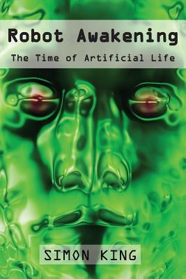 Robot Awakening: The Time of Artificial Life by King, Simon
