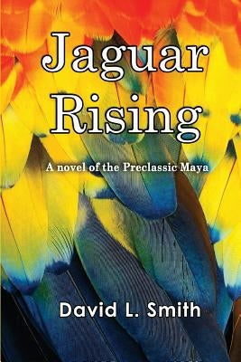 Jaguar Rising: A novel of the Preclassic Maya by Smith, David L.