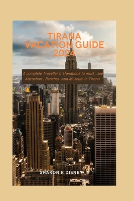 Tirana vacation Guide 2024: A complete Traveller's Handbook to must_see Attraction, Beaches And Museum in Tirana by Disney, Sharon R.
