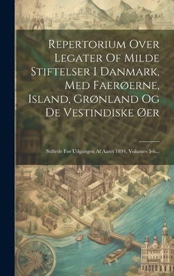 Repertorium Over Legater Of Milde Stiftelser I Danmark, Med Faerøerne, Island, Grønland Og De Vestindiske Øer: Stiftede Før Udgangen Af Aaret 1894, Vo by Anonymous