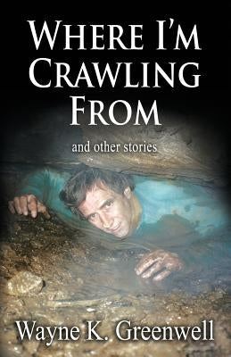 Where I'm Crawling From: and other stories by Greenwell, Wayne K.
