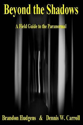 Beyond the Shadows: A Field Guide to the Paranormal by Carroll, Dennis W.