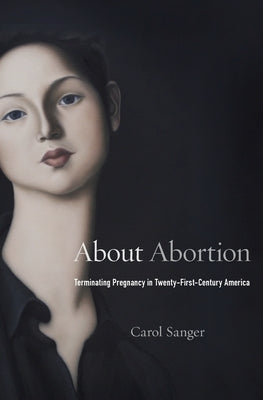 About Abortion: Terminating Pregnancy in Twenty-First-Century America by Sanger, Carol
