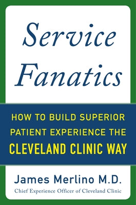 Service Fanatics: How to Build Superior Patient Experience the Cleveland Clinic Way by Merlino, James