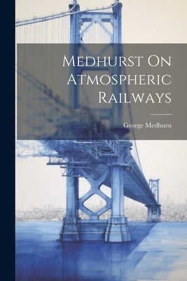 Medhurst On Atmospheric Railways by Medhurst, George