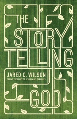 The Storytelling God: Seeing the Glory of Jesus in His Parables by Wilson, Jared C.