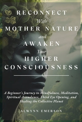 Reconnect With Mother Nature and Awaken Your Higher Consciousness: A Beginner's Journey to Mindfulness, Meditation, Spiritual Ascendance, Third Eye Op by Emerson, Alwynn