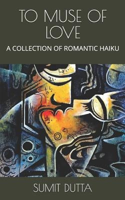 To Muse of Love: A Collection of Romantic Haiku by Dutta, Sumit