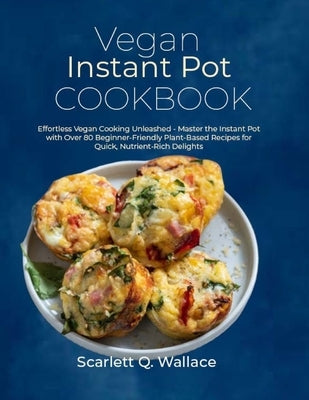 Vegan Instant Pot Cookbook: Effortless Vegan Cooking Unleashed - Master the Instant Pot with Over 80 Beginner-Friendly Plant-Based Recipes for Qui by Q. Wallace, Scarlett