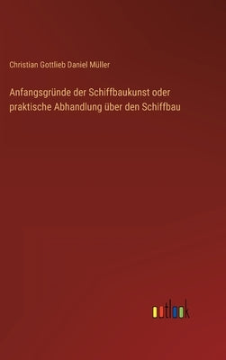 Anfangsgründe der Schiffbaukunst oder praktische Abhandlung über den Schiffbau by MÃ¼ller, Christian Gottlieb Daniel