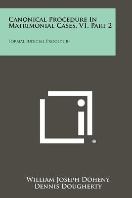 Canonical Procedure In Matrimonial Cases, V1, Part 2: Formal Judicial Procedure by Doheny, William Joseph