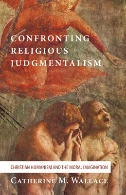 Confronting Religious Judgmentalism: Christian Humanism and the Moral Imagination by Wallace, Catherine M.