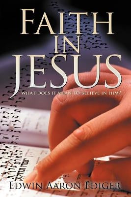 Faith in Jesus: What Does It Mean to Believe in Him? by Ediger, Edwin Aaron
