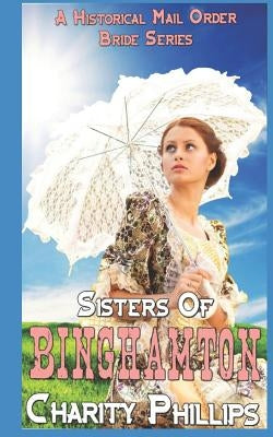 Sisters Of Binghamton: A Historical Mail Order Bride Series by Phillips, Charity