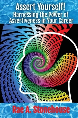 Assert Yourself!: Harnessing the Power of Assertiveness in Your Career by Stonehouse, Rae A.