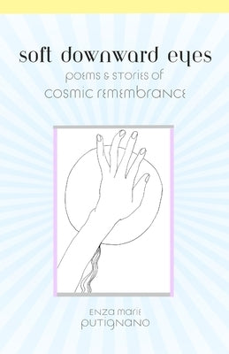 Soft Downward Eyes Poems & Stories of Cosmic Remembrance by Putignano, Enza Marie