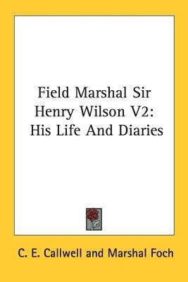 Field Marshal Sir Henry Wilson V2: His Life And Diaries by Callwell, C. E.
